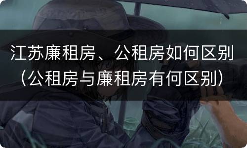 江苏廉租房、公租房如何区别（公租房与廉租房有何区别）
