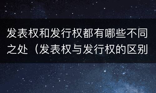 发表权和发行权都有哪些不同之处（发表权与发行权的区别）