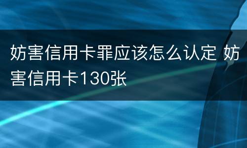 妨害信用卡罪应该怎么认定 妨害信用卡130张
