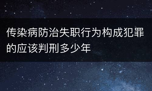 传染病防治失职行为构成犯罪的应该判刑多少年