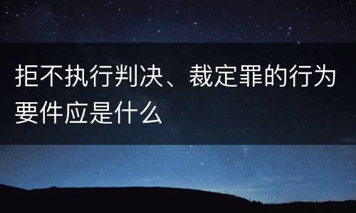 拒不执行判决、裁定罪的行为要件应是什么