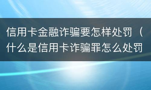 信用卡金融诈骗要怎样处罚（什么是信用卡诈骗罪怎么处罚）