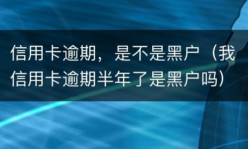 信用卡逾期，是不是黑户（我信用卡逾期半年了是黑户吗）