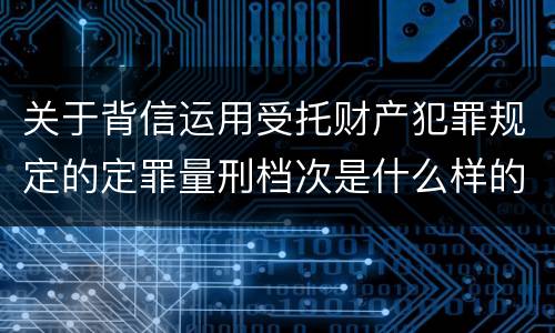 关于背信运用受托财产犯罪规定的定罪量刑档次是什么样的