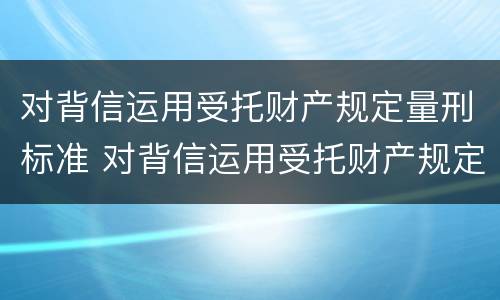 对背信运用受托财产规定量刑标准 对背信运用受托财产规定量刑标准是多少