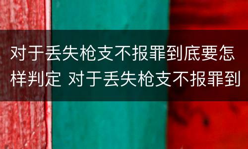 对于丢失枪支不报罪到底要怎样判定 对于丢失枪支不报罪到底要怎样判定自己