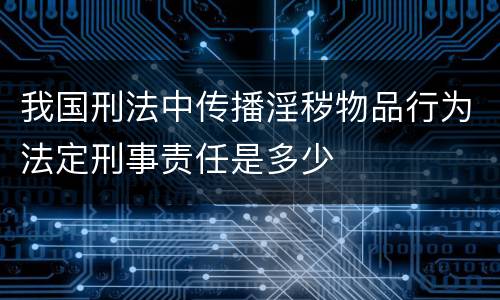 我国刑法中传播淫秽物品行为法定刑事责任是多少