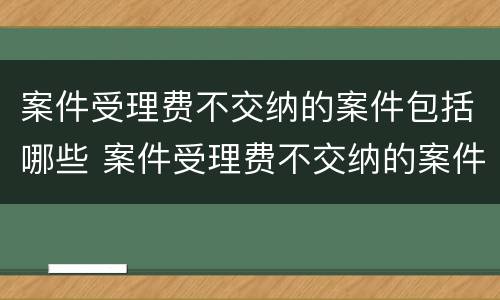 案件受理费不交纳的案件包括哪些 案件受理费不交纳的案件包括哪些费用