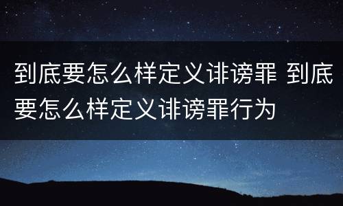到底要怎么样定义诽谤罪 到底要怎么样定义诽谤罪行为