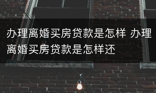 办理离婚买房贷款是怎样 办理离婚买房贷款是怎样还