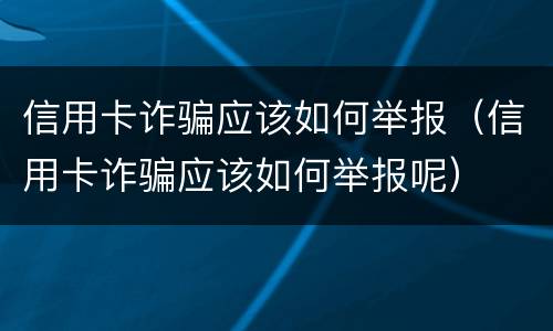 信用卡诈骗应该如何举报（信用卡诈骗应该如何举报呢）