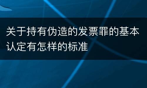 关于持有伪造的发票罪的基本认定有怎样的标准
