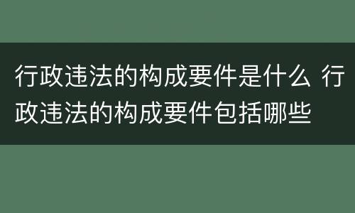 行政违法的构成要件是什么 行政违法的构成要件包括哪些