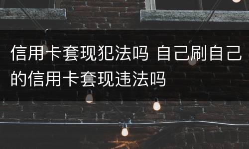 信用卡套现犯法吗 自己刷自己的信用卡套现违法吗