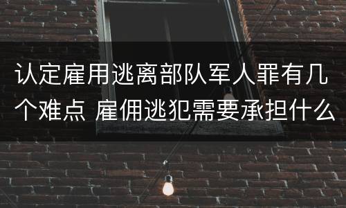 认定雇用逃离部队军人罪有几个难点 雇佣逃犯需要承担什么责任