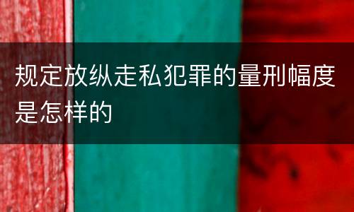 规定放纵走私犯罪的量刑幅度是怎样的