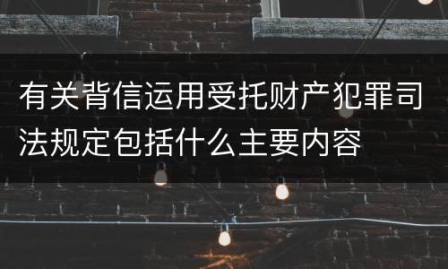 有关背信运用受托财产犯罪司法规定包括什么主要内容