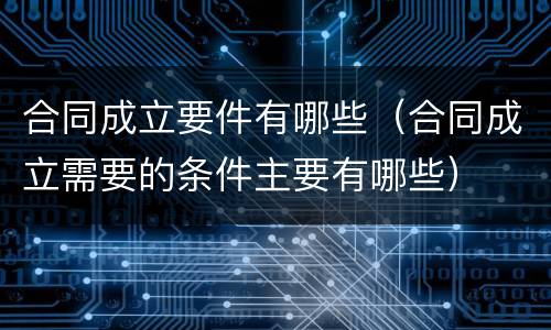 合同成立要件有哪些（合同成立需要的条件主要有哪些）