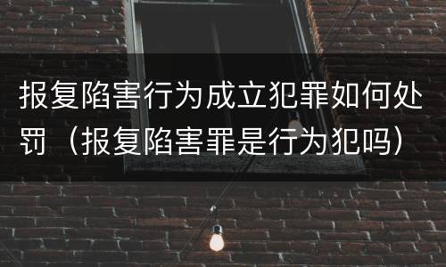 报复陷害行为成立犯罪如何处罚（报复陷害罪是行为犯吗）
