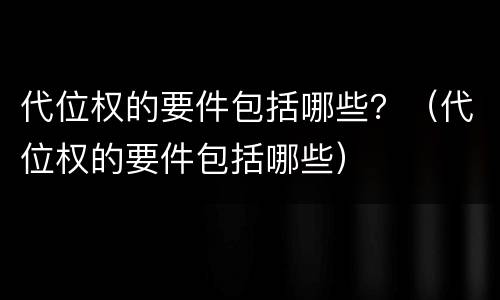代位权的要件包括哪些？（代位权的要件包括哪些）