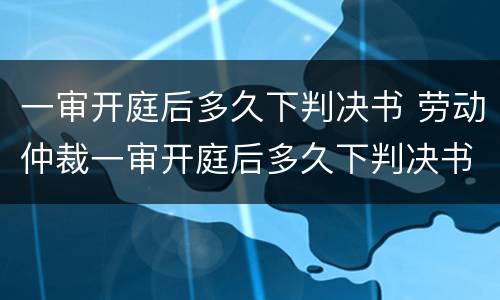 一审开庭后多久下判决书 劳动仲裁一审开庭后多久下判决书