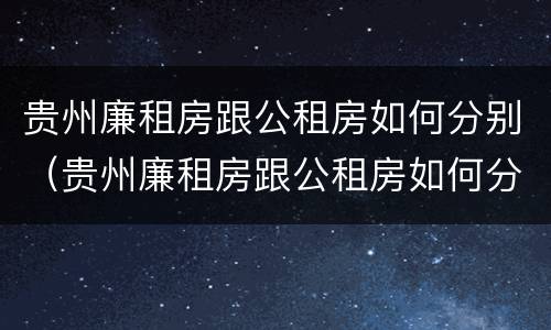 贵州廉租房跟公租房如何分别（贵州廉租房跟公租房如何分别购买）