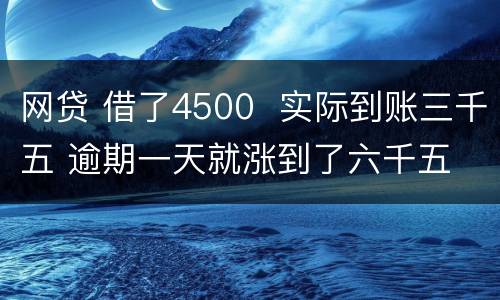 网贷 借了4500  实际到账三千五 逾期一天就涨到了六千五 怎么办 可以举报吗