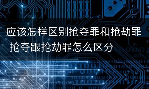 应该怎样区别抢夺罪和抢劫罪 抢夺跟抢劫罪怎么区分