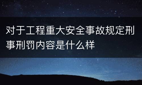 对于工程重大安全事故规定刑事刑罚内容是什么样