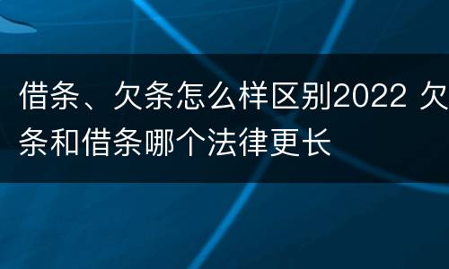 借条、欠条怎么样区别2022 欠条和借条哪个法律更长