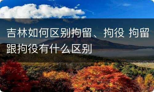 吉林如何区别拘留、拘役 拘留跟拘役有什么区别