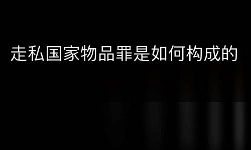 走私国家物品罪是如何构成的