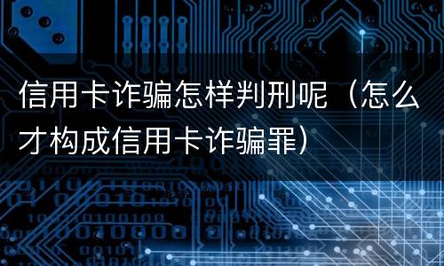 信用卡诈骗怎样判刑呢（怎么才构成信用卡诈骗罪）
