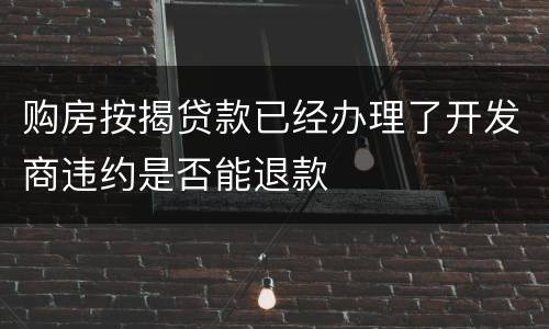 购房按揭贷款已经办理了开发商违约是否能退款