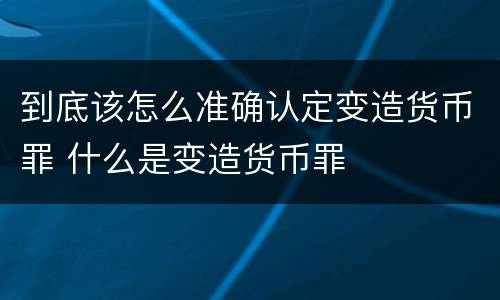 到底该怎么准确认定变造货币罪 什么是变造货币罪