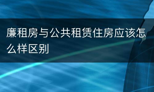 廉租房与公共租赁住房应该怎么样区别