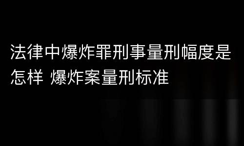 法律中爆炸罪刑事量刑幅度是怎样 爆炸案量刑标准