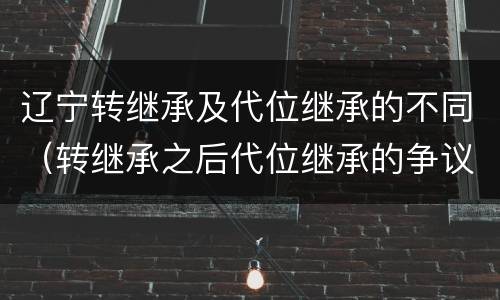辽宁转继承及代位继承的不同（转继承之后代位继承的争议）