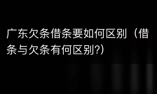 广东欠条借条要如何区别（借条与欠条有何区别?）