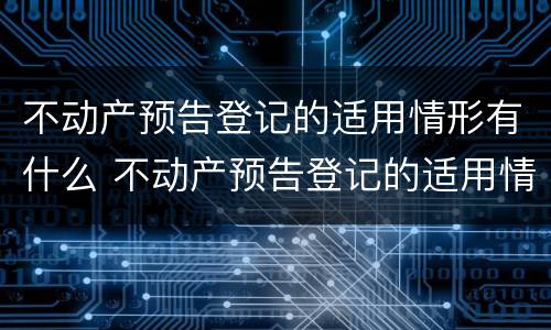不动产预告登记的适用情形有什么 不动产预告登记的适用情形有什么