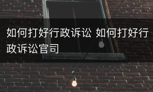 如何打好行政诉讼 如何打好行政诉讼官司