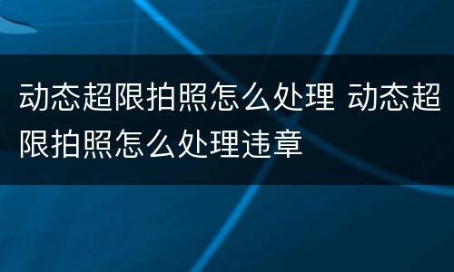 动态超限拍照怎么处理 动态超限拍照怎么处理违章
