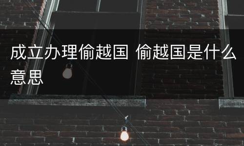 成立办理偷越国 偷越国是什么意思