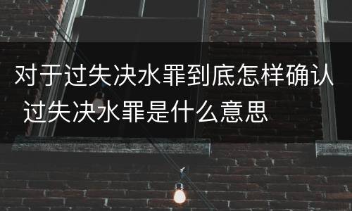 对于过失决水罪到底怎样确认 过失决水罪是什么意思