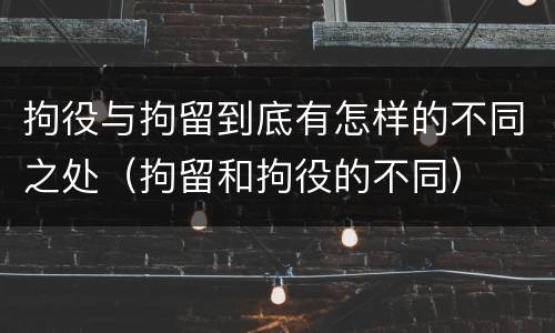 拘役与拘留到底有怎样的不同之处（拘留和拘役的不同）