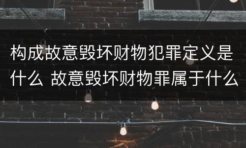 构成故意毁坏财物犯罪定义是什么 故意毁坏财物罪属于什么犯罪类型