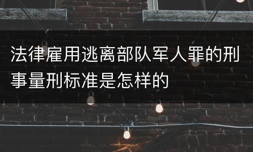 法律雇用逃离部队军人罪的刑事量刑标准是怎样的