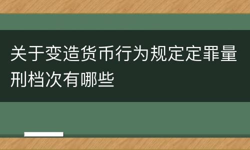 关于变造货币行为规定定罪量刑档次有哪些