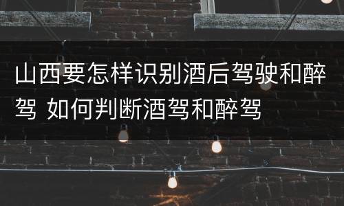 山西要怎样识别酒后驾驶和醉驾 如何判断酒驾和醉驾