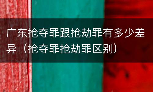 广东抢夺罪跟抢劫罪有多少差异（抢夺罪抢劫罪区别）